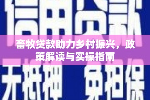 铜梁畜牧贷款助力乡村振兴，政策解读与实操指南