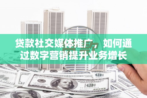 铜梁贷款社交媒体推广，如何通过数字营销提升业务增长