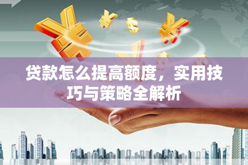 铜梁贷款怎么提高额度，实用技巧与策略全解析