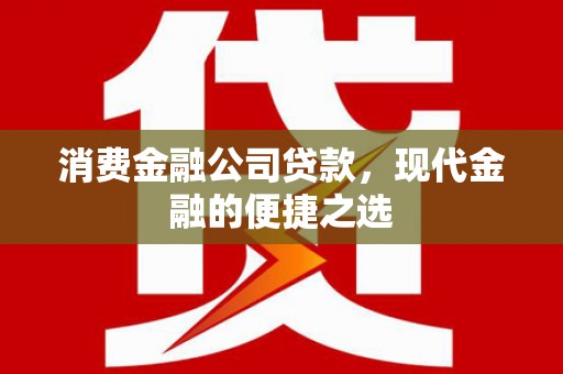 铜梁消费金融公司贷款，现代金融的便捷之选