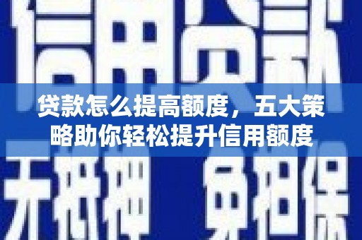 铜梁贷款怎么提高额度，五大策略助你轻松提升信用额度