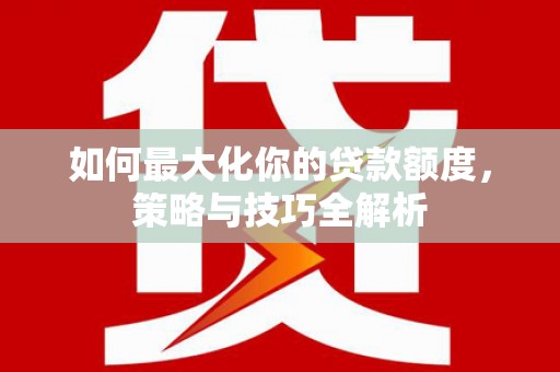 铜梁如何最大化你的贷款额度，策略与技巧全解析