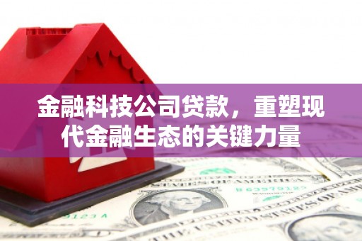 铜梁金融科技公司贷款，重塑现代金融生态的关键力量