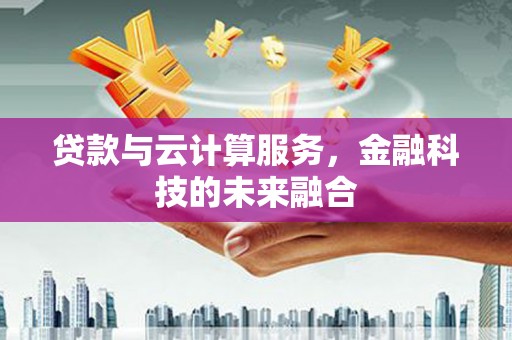 铜梁贷款与云计算服务，金融科技的未来融合