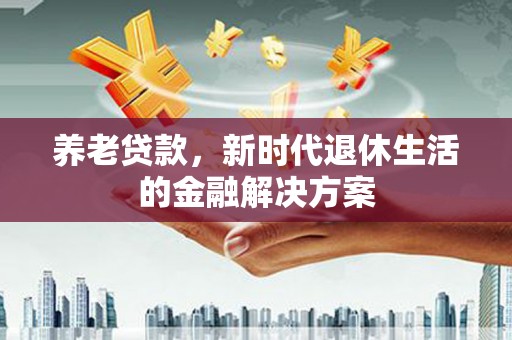 铜梁养老贷款，新时代退休生活的金融解决方案