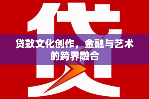 铜梁贷款文化创作，金融与艺术的跨界融合