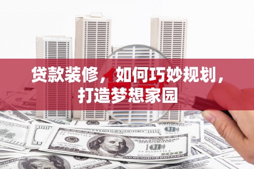 铜梁贷款装修，如何巧妙规划，打造梦想家园