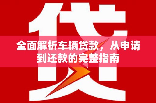 铜梁全面解析车辆贷款，从申请到还款的完整指南
