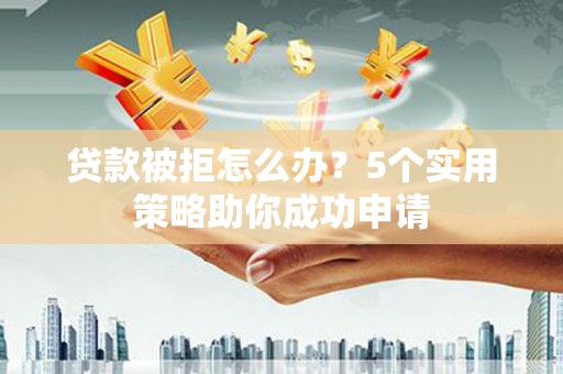 铜梁贷款被拒怎么办？5个实用策略助你成功申请