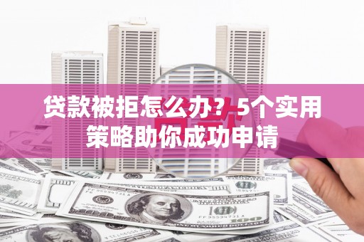 铜梁贷款被拒怎么办？5个实用策略助你成功申请