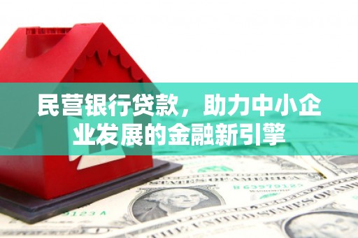 铜梁民营银行贷款，助力中小企业发展的金融新引擎