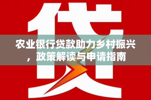 铜梁农业银行贷款助力乡村振兴，政策解读与申请指南