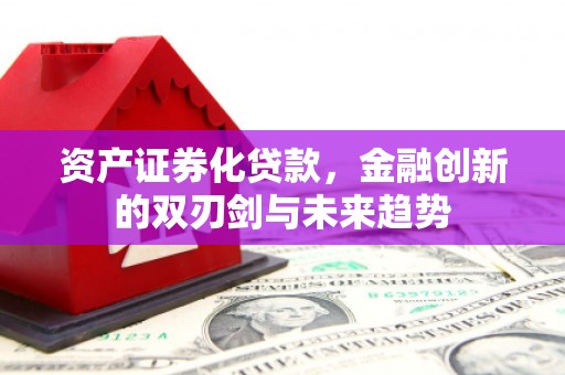 铜梁资产证券化贷款，金融创新的双刃剑与未来趋势