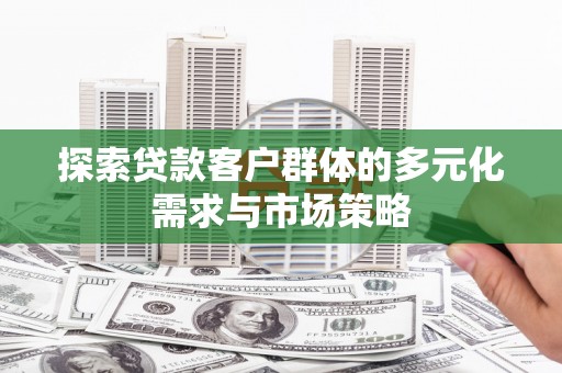 铜梁探索贷款客户群体的多元化需求与市场策略