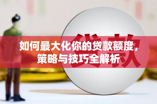 铜梁如何最大化你的贷款额度，策略与技巧全解析