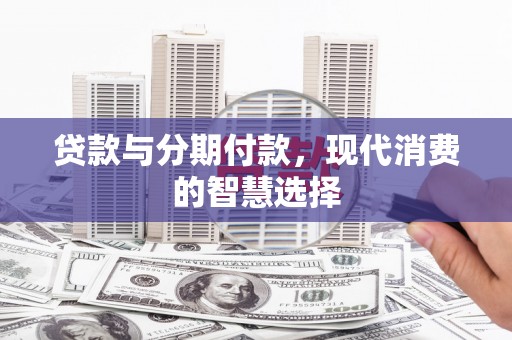铜梁贷款与分期付款，现代消费的智慧选择
