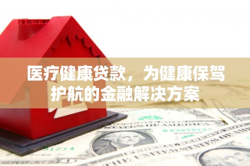 铜梁医疗健康贷款，为健康保驾护航的金融解决方案