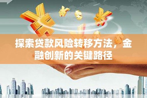 铜梁探索贷款风险转移方法，金融创新的关键路径