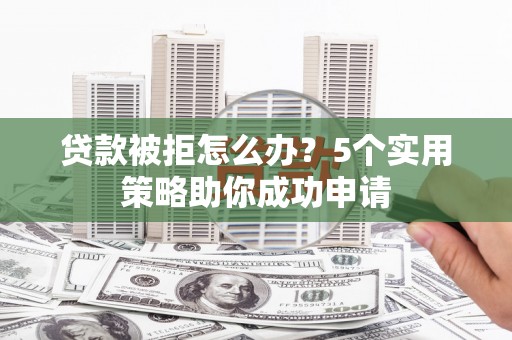 铜梁贷款被拒怎么办？5个实用策略助你成功申请