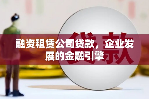 铜梁融资租赁公司贷款，企业发展的金融引擎