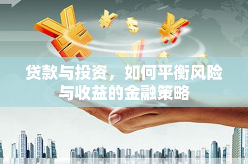铜梁贷款与投资，如何平衡风险与收益的金融策略