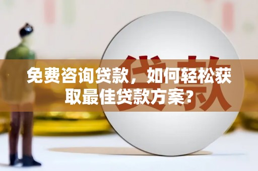 铜梁免费咨询贷款，如何轻松获取最佳贷款方案？